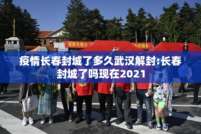 疫情长春封城了多久武汉解封:长春封城了吗现在2021