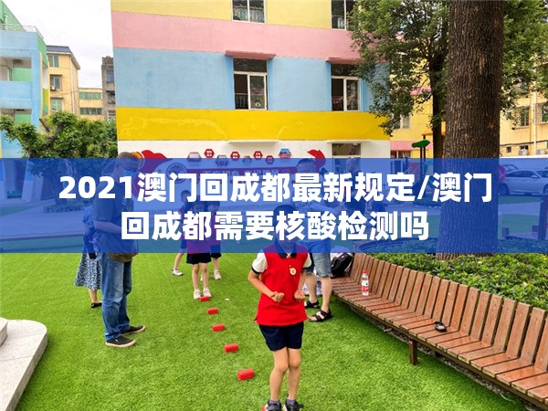 2021澳门回成都最新规定/澳门回成都需要核酸检测吗