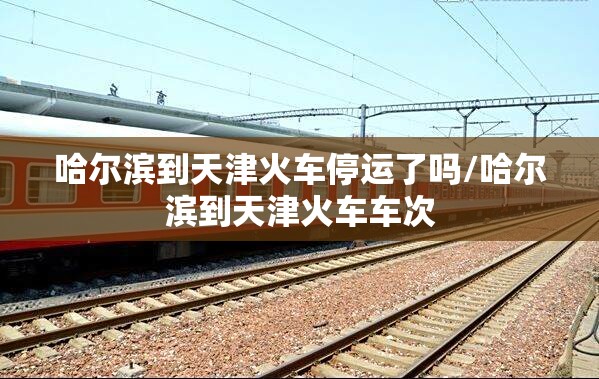哈尔滨到天津火车停运了吗/哈尔滨到天津火车车次