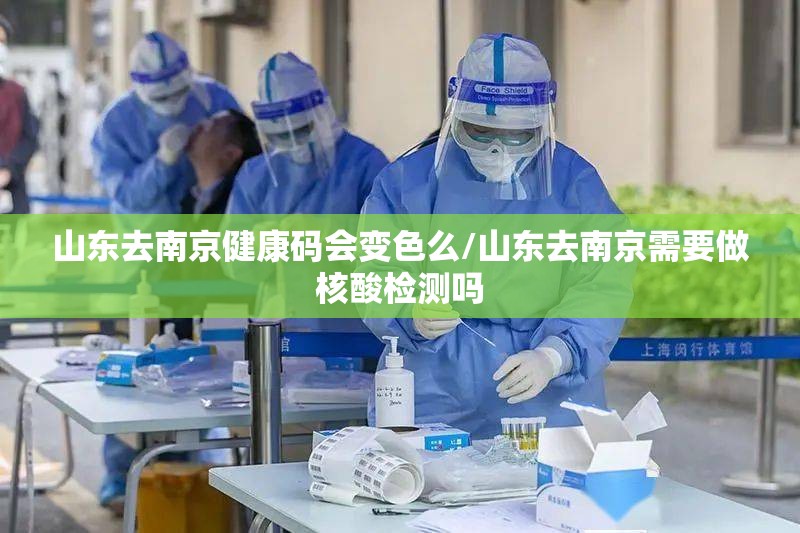 山东去南京健康码会变色么/山东去南京需要做核酸检测吗