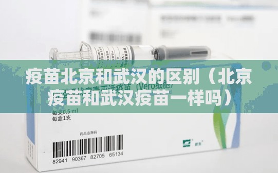 疫苗北京和武汉的区别（北京疫苗和武汉疫苗一样吗）