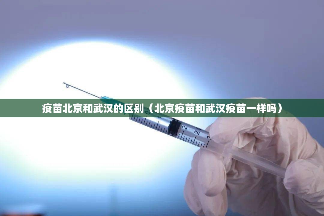 疫苗北京和武汉的区别（北京疫苗和武汉疫苗一样吗）