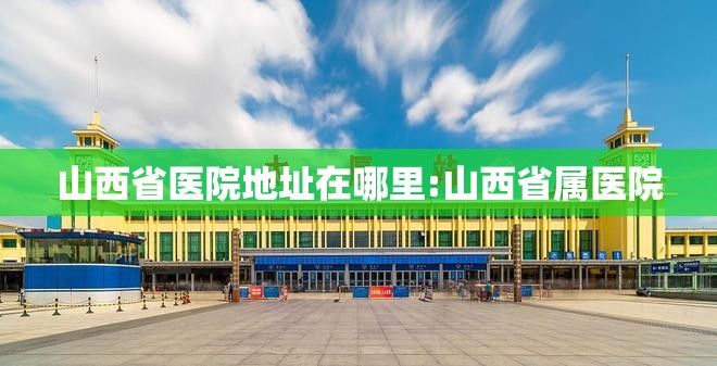山西省医院地址在哪里:山西省属医院