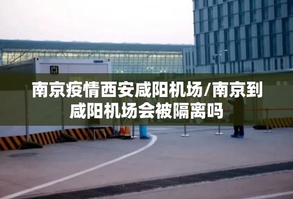 南京疫情西安咸阳机场/南京到咸阳机场会被隔离吗