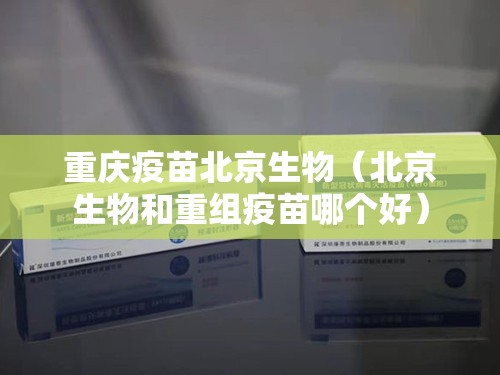 重庆疫苗北京生物（北京生物和重组疫苗哪个好）