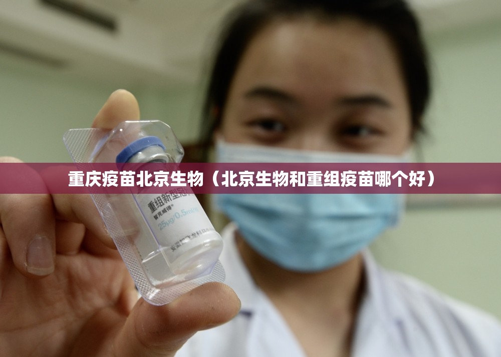 重庆疫苗北京生物（北京生物和重组疫苗哪个好）