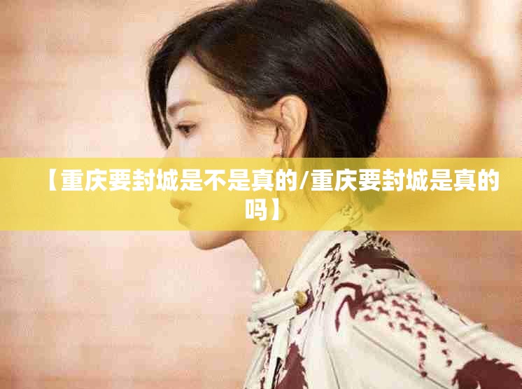 【重庆要封城是不是真的/重庆要封城是真的吗】