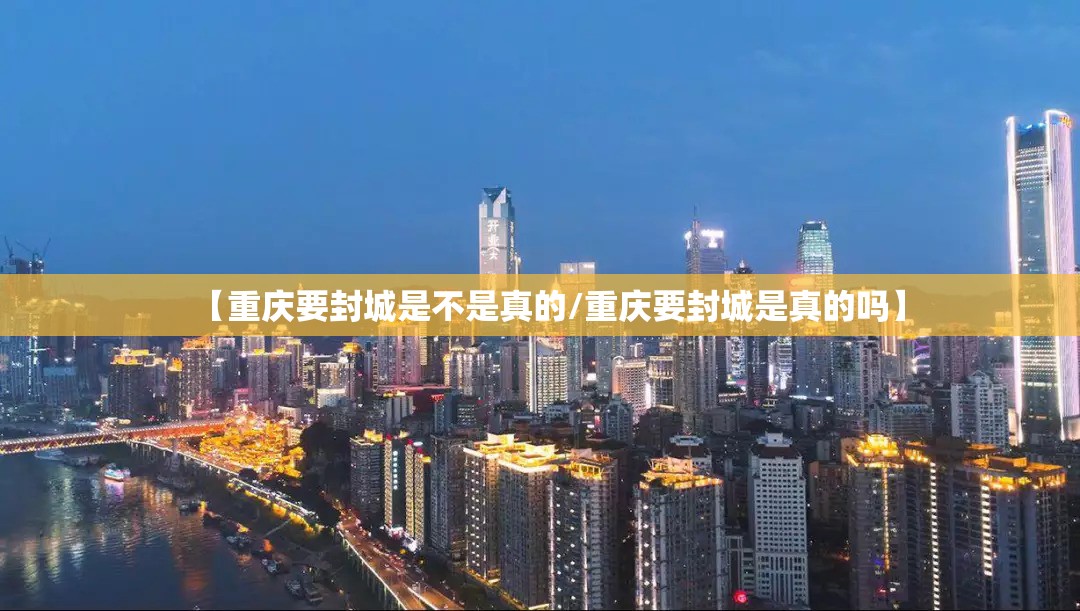 【重庆要封城是不是真的/重庆要封城是真的吗】
