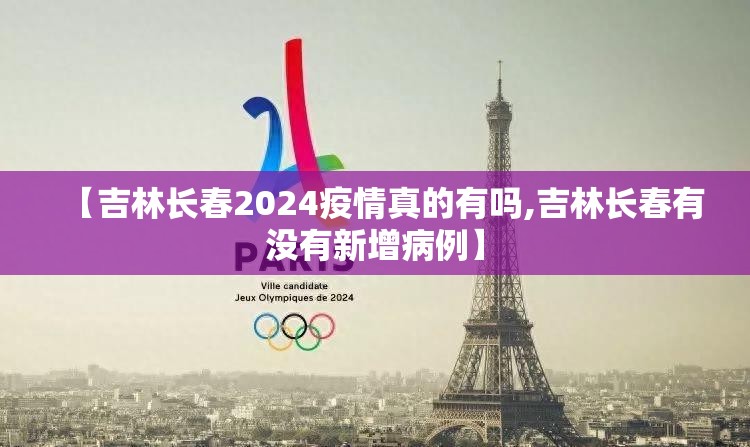 【吉林长春2024疫情真的有吗,吉林长春有没有新增病例】