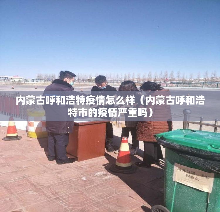 内蒙古呼和浩特疫情怎么样（内蒙古呼和浩特市的疫情严重吗）