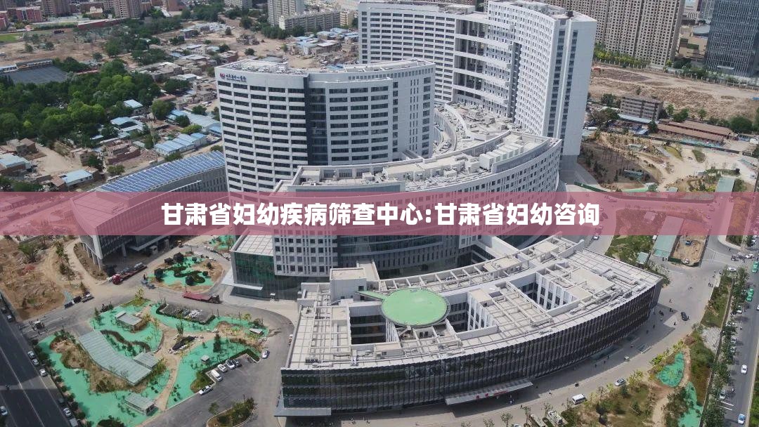 甘肃省妇幼疾病筛查中心:甘肃省妇幼咨询