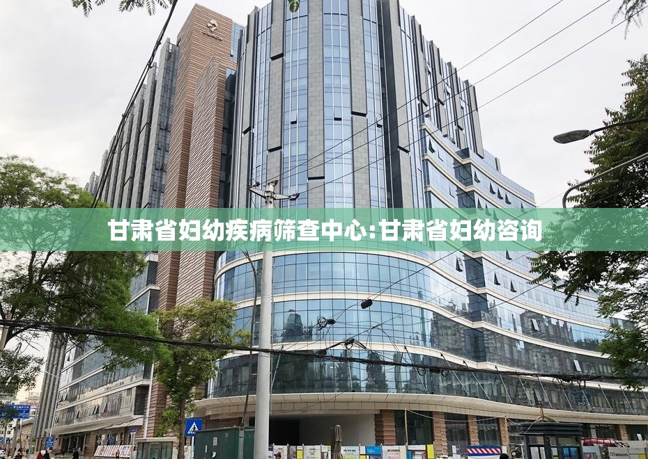 甘肃省妇幼疾病筛查中心:甘肃省妇幼咨询
