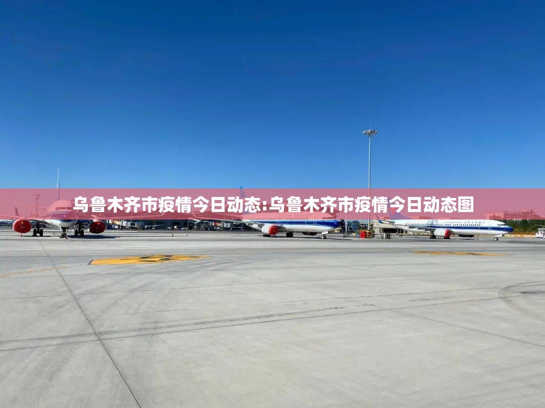 乌鲁木齐市疫情今日动态:乌鲁木齐市疫情今日动态图