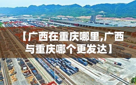 【广西在重庆哪里,广西与重庆哪个更发达】