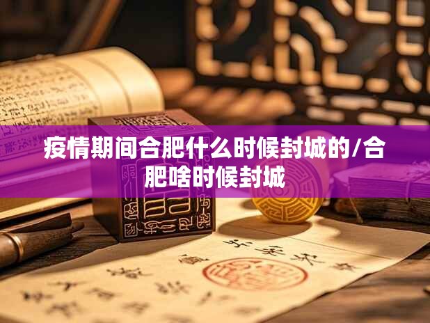 疫情期间合肥什么时候封城的/合肥啥时候封城