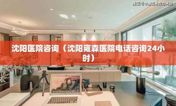 沈阳医院咨询（沈阳雍森医院电话咨询24小时）