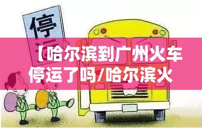 【哈尔滨到广州火车停运了吗/哈尔滨火车到广州多长时间】