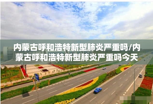 内蒙古呼和浩特新型肺炎严重吗/内蒙古呼和浩特新型肺炎严重吗今天