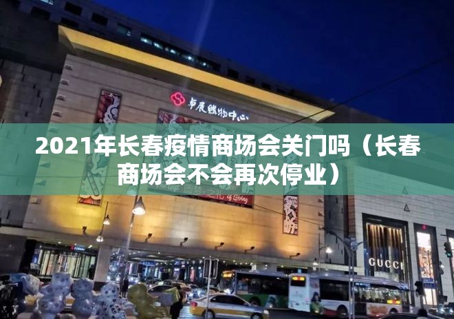 2021年长春疫情商场会关门吗（长春商场会不会再次停业）