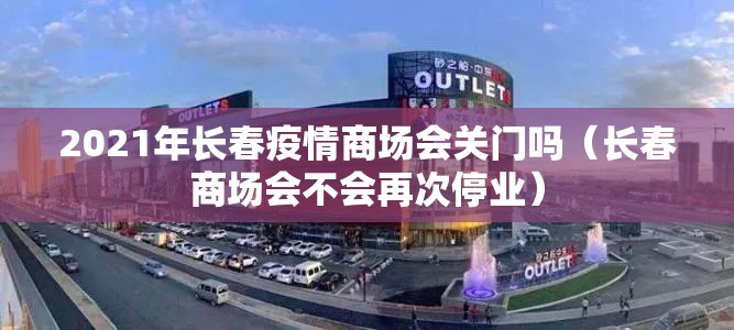 2021年长春疫情商场会关门吗（长春商场会不会再次停业）