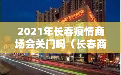 2021年长春疫情商场会关门吗（长春商场会不会再次停业）