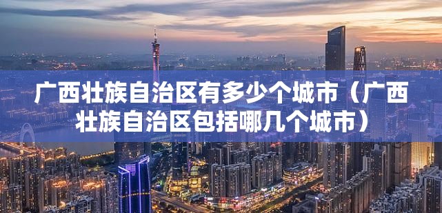 广西壮族自治区有多少个城市（广西壮族自治区包括哪几个城市）