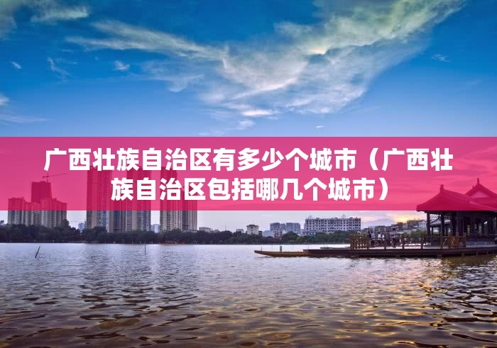 广西壮族自治区有多少个城市（广西壮族自治区包括哪几个城市）