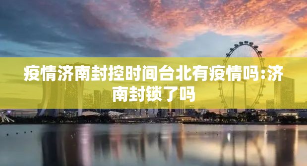 疫情济南封控时间台北有疫情吗:济南封锁了吗