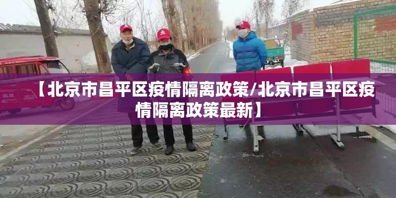 【北京市昌平区疫情隔离政策/北京市昌平区疫情隔离政策最新】