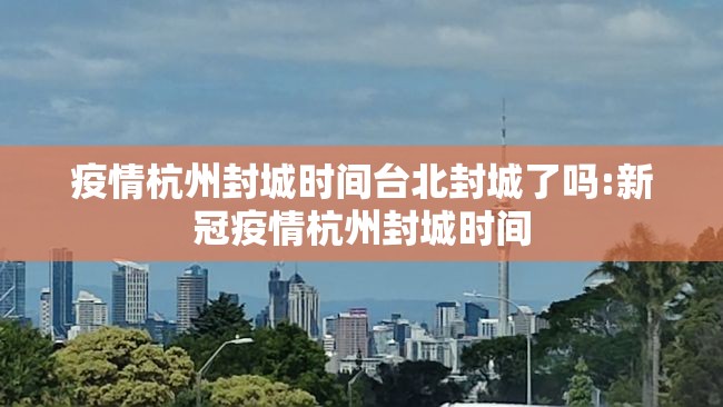 疫情杭州封城时间台北封城了吗:新冠疫情杭州封城时间