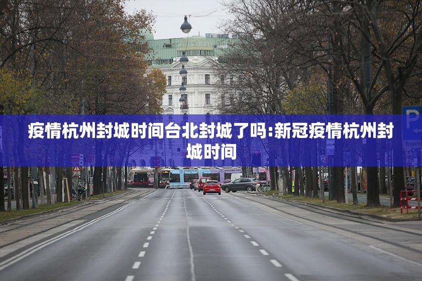 疫情杭州封城时间台北封城了吗:新冠疫情杭州封城时间