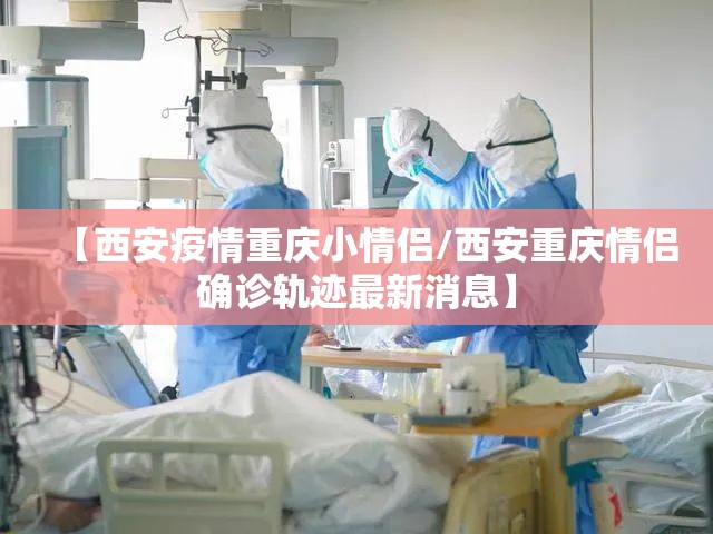 【西安疫情重庆小情侣/西安重庆情侣确诊轨迹最新消息】