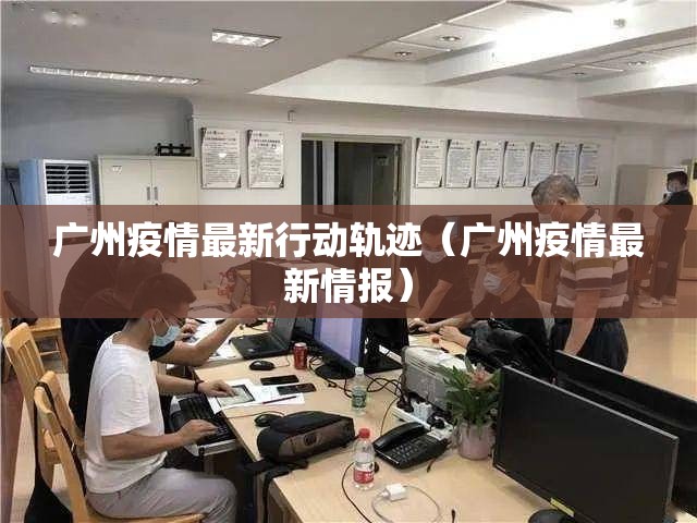 广州疫情最新行动轨迹（广州疫情最新情报）