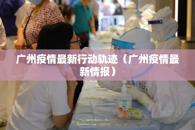 广州疫情最新行动轨迹（广州疫情最新情报）