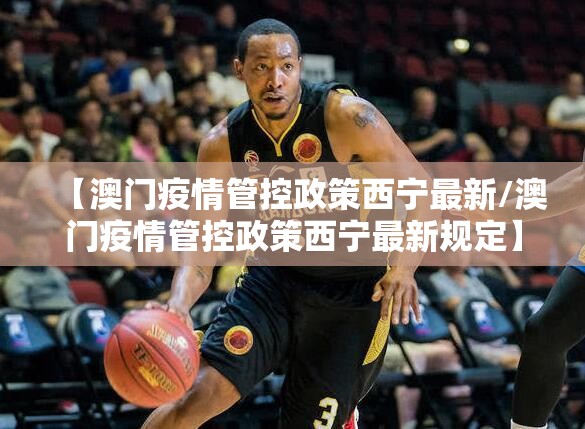 【澳门疫情管控政策西宁最新/澳门疫情管控政策西宁最新规定】