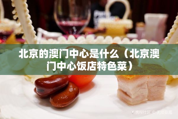 北京的澳门中心是什么（北京澳门中心饭店特色菜）