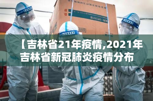【吉林省21年疫情,2021年吉林省新冠肺炎疫情分布图】