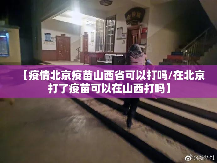 【疫情北京疫苗山西省可以打吗/在北京打了疫苗可以在山西打吗】
