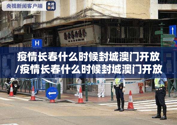 疫情长春什么时候封城澳门开放/疫情长春什么时候封城澳门开放了