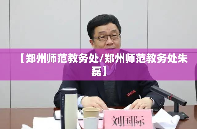 【郑州师范教务处/郑州师范教务处朱磊】