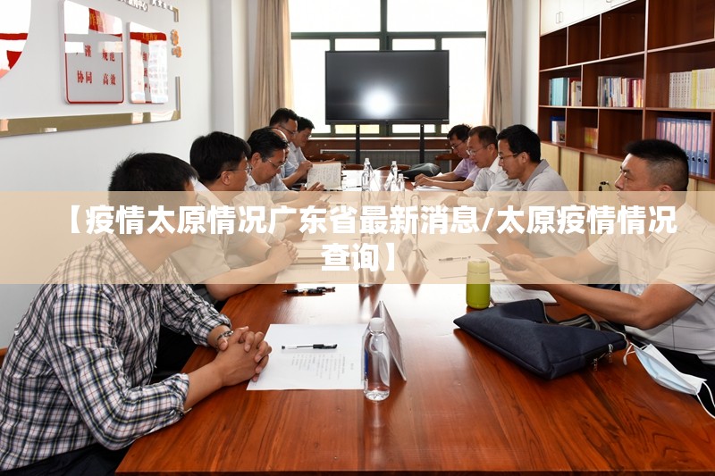 【疫情太原情况广东省最新消息/太原疫情情况查询】