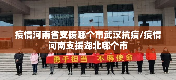 疫情河南省支援哪个市武汉抗疫/疫情河南支援湖北哪个市