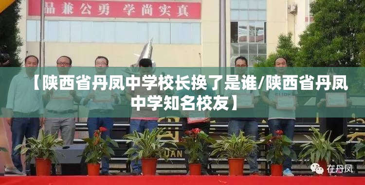 【陕西省丹凤中学校长换了是谁/陕西省丹凤中学知名校友】