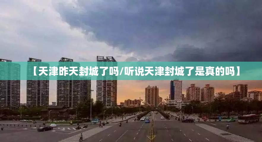 【天津昨天封城了吗/听说天津封城了是真的吗】
