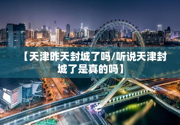 【天津昨天封城了吗/听说天津封城了是真的吗】