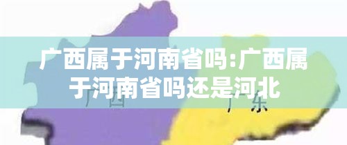 广西属于河南省吗:广西属于河南省吗还是河北