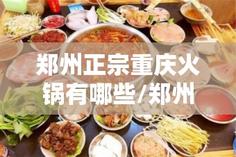 郑州正宗重庆火锅有哪些/郑州最正宗的重庆火锅
