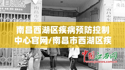 南昌西湖区疾病预防控制中心官网/南昌市西湖区疾控