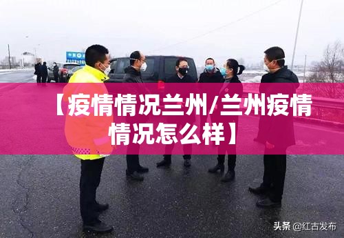 【疫情情况兰州/兰州疫情情况怎么样】
