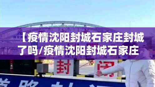 【疫情沈阳封城石家庄封城了吗/疫情沈阳封城石家庄封城了吗今天】